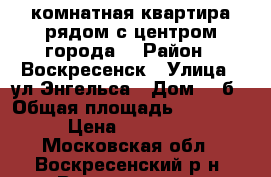 3-комнатная квартира рядом с центром города! › Район ­ Воскресенск › Улица ­ ул.Энгельса › Дом ­ 3б › Общая площадь ­ 2 800 000 › Цена ­ 2 800 000 - Московская обл., Воскресенский р-н, Воскресенск г. Недвижимость » Квартиры продажа   . Московская обл.